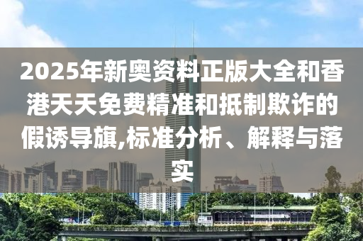 2025年新奧資料正版大全和香港天天免費精準(zhǔn)和抵制欺詐的假誘導(dǎo)旗,標(biāo)準(zhǔn)分析、解釋與落實