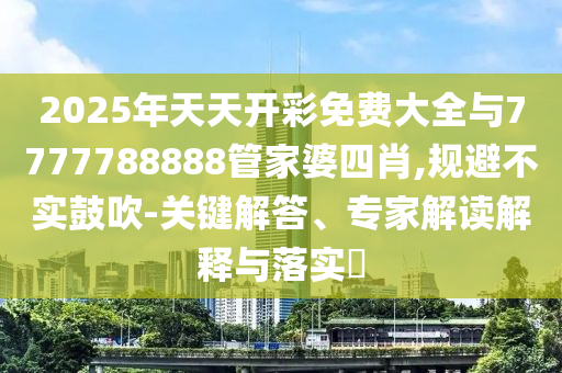 2025年天天開彩免費大全與7777788888管家婆四肖,規(guī)避不實鼓吹-關鍵解答、專家解讀解釋與落實?