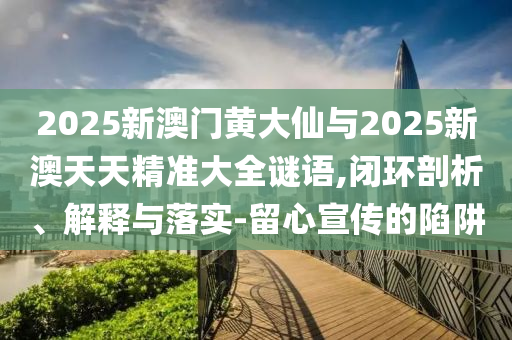 2025新澳門(mén)黃大仙與2025新澳天天精準(zhǔn)大全謎語(yǔ),閉環(huán)剖析、解釋與落實(shí)-留心宣傳的陷阱