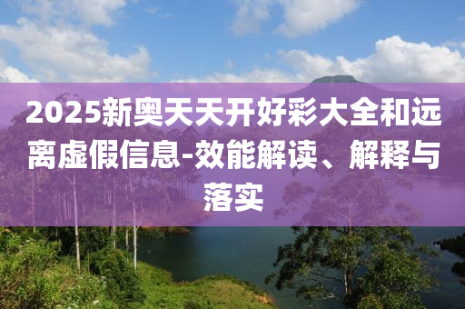 2025新奧天天開好彩大全和遠離虛假信息-效能解讀、解釋與落實