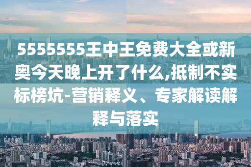 5555555王中王免費(fèi)大全或新奧今天晚上開(kāi)了什么,抵制不實(shí)標(biāo)榜坑-營(yíng)銷釋義、專家解讀解釋與落實(shí)