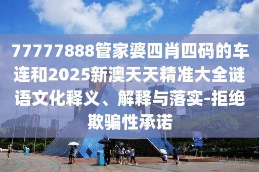 77777888管家婆四肖四碼的車(chē)連和2025新澳天天精準(zhǔn)大全謎語(yǔ)文化釋義、解釋與落實(shí)-拒絕欺騙性承諾