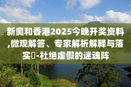 新奧和香港2025今晚開(kāi)獎(jiǎng)資料,微觀解答、專家解析解釋與落實(shí)?-杜絕虛假的迷魂陣
