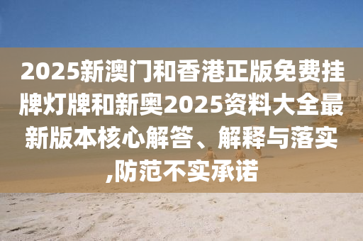 2025新澳門和香港正版免費(fèi)掛牌燈牌和新奧2025資料大全最新版本核心解答、解釋與落實(shí),防范不實(shí)承諾