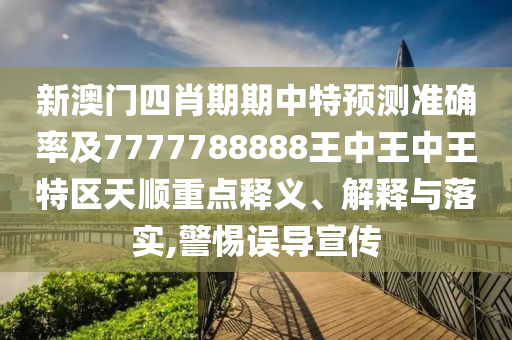 新澳門四肖期期中特預(yù)測(cè)準(zhǔn)確率及7777788888王中王中王特區(qū)天順重點(diǎn)釋義、解釋與落實(shí),警惕誤導(dǎo)宣傳