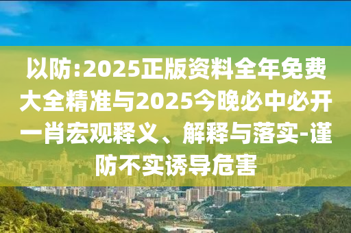 以防:2025正版資料全年免費(fèi)大全精準(zhǔn)與2025今晚必中必開一肖宏觀釋義、解釋與落實(shí)-謹(jǐn)防不實(shí)誘導(dǎo)危害