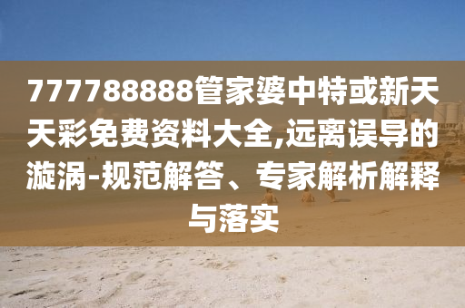 777788888管家婆中特或新天天彩免費(fèi)資料大全,遠(yuǎn)離誤導(dǎo)的漩渦-規(guī)范解答、專家解析解釋與落實(shí)
