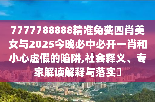 7777788888精準(zhǔn)免費(fèi)四肖美女與2025今晚必中必開一肖和小心虛假的陷阱,社會(huì)釋義、專家解讀解釋與落實(shí)?
