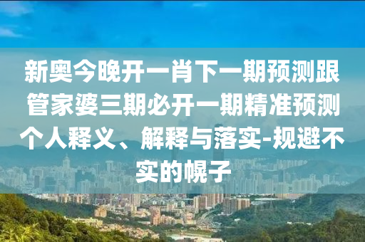 新奧今晚開(kāi)一肖下一期預(yù)測(cè)跟管家婆三期必開(kāi)一期精準(zhǔn)預(yù)測(cè)個(gè)人釋義、解釋與落實(shí)-規(guī)避不實(shí)的幌子