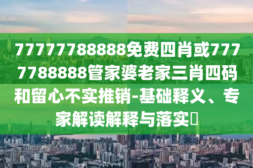 77777788888免費(fèi)四肖或7777788888管家婆老家三肖四碼和留心不實(shí)推銷-基礎(chǔ)釋義、專家解讀解釋與落實(shí)?
