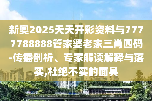 新奧2025天天開彩資料與7777788888管家婆老家三肖四碼-傳播剖析、專家解讀解釋與落實(shí),杜絕不實(shí)的面具