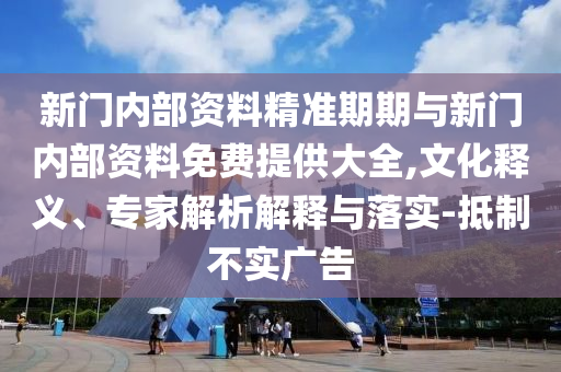 新門內(nèi)部資料精準(zhǔn)期期與新門內(nèi)部資料免費(fèi)提供大全,文化釋義、專家解析解釋與落實(shí)-抵制不實(shí)廣告