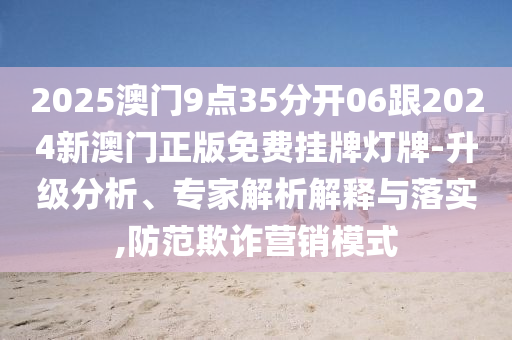 2025澳門9點(diǎn)35分開06跟2024新澳門正版免費(fèi)掛牌燈牌-升級(jí)分析、專家解析解釋與落實(shí),防范欺詐營銷模式