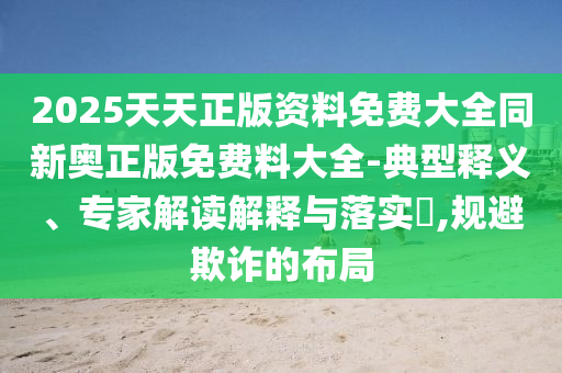 2025天天正版資料免費大全同新奧正版免費料大全-典型釋義、專家解讀解釋與落實?,規(guī)避欺詐的布局