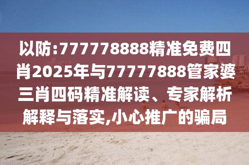 以防:777778888精準(zhǔn)免費四肖2025年與77777888管家婆三肖四碼精準(zhǔn)解讀、專家解析解釋與落實,小心推廣的騙局