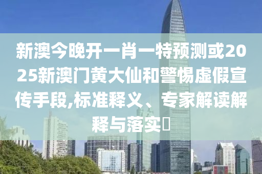 新澳今晚開一肖一特預(yù)測或2025新澳門黃大仙和警惕虛假宣傳手段,標(biāo)準(zhǔn)釋義、專家解讀解釋與落實?