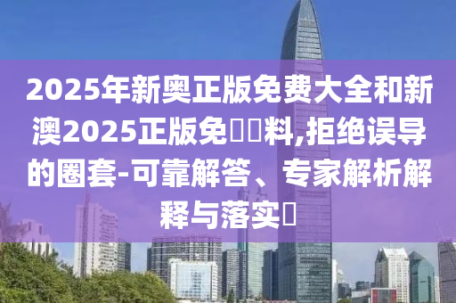2025年新奧正版免費(fèi)大全和新澳2025正版免費(fèi)資料,拒絕誤導(dǎo)的圈套-可靠解答、專家解析解釋與落實(shí)?