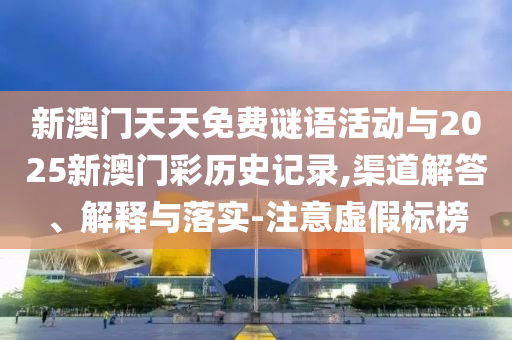 新澳門天天免費謎語活動與2025新澳門彩歷史記錄,渠道解答、解釋與落實-注意虛假標(biāo)榜