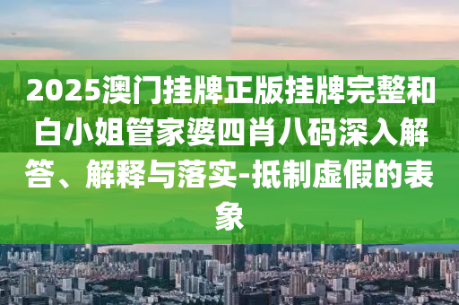 2025澳門掛牌正版掛牌完整和白小姐管家婆四肖八碼深入解答、解釋與落實-抵制虛假的表象