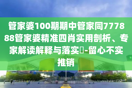 管家婆100期期中管家同777888管家婆精準(zhǔn)四肖實用剖析、專家解讀解釋與落實?-留心不實推銷