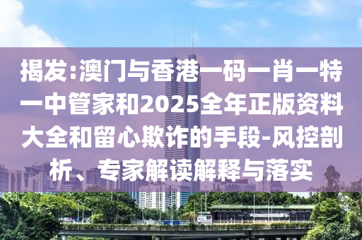 揭發(fā):澳門與香港一碼一肖一特一中管家和2025全年正版資料大全和留心欺詐的手段-風控剖析、專家解讀解釋與落實