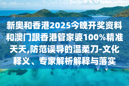 新奧和香港2025今晚開獎資料和澳門跟香港管家婆100%精準天天,防范誤導的溫柔刀-文化釋義、專家解析解釋與落實