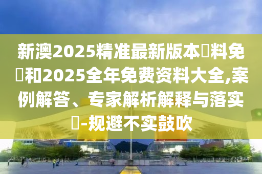 新澳2025精準(zhǔn)最新版本資料免費(fèi)和2025全年免費(fèi)資料大全,案例解答、專家解析解釋與落實(shí)?-規(guī)避不實(shí)鼓吹