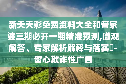 新天天彩免費(fèi)資料大全和管家婆三期必開(kāi)一期精準(zhǔn)預(yù)測(cè),微觀解答、專家解析解釋與落實(shí)?-留心欺詐性廣告