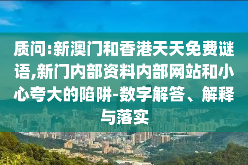 質(zhì)問:新澳門和香港天天免費(fèi)謎語,新門內(nèi)部資料內(nèi)部網(wǎng)站和小心夸大的陷阱-數(shù)字解答、解釋與落實(shí)