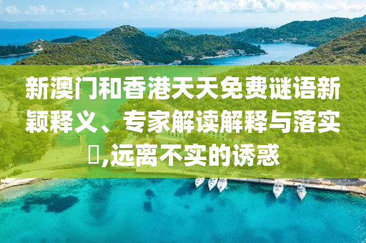 新澳門和香港天天免費謎語新穎釋義、專家解讀解釋與落實?,遠離不實的誘惑
