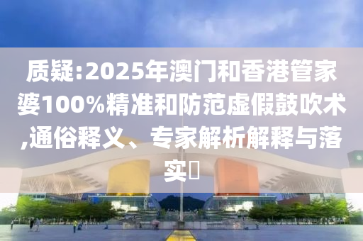 質(zhì)疑:2025年澳門和香港管家婆100%精準(zhǔn)和防范虛假鼓吹術(shù),通俗釋義、專家解析解釋與落實(shí)?