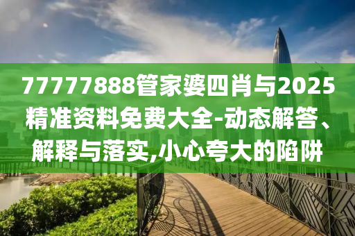 77777888管家婆四肖與2025精準資料免費大全-動態(tài)解答、解釋與落實,小心夸大的陷阱
