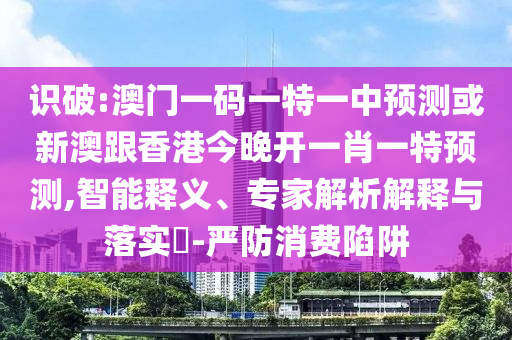 識破:澳門一碼一特一中預測或新澳跟香港今晚開一肖一特預測,智能釋義、專家解析解釋與落實?-嚴防消費陷阱