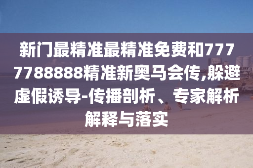 新門最精準最精準免費和7777788888精準新奧馬會傳,躲避虛假誘導-傳播剖析、專家解析解釋與落實