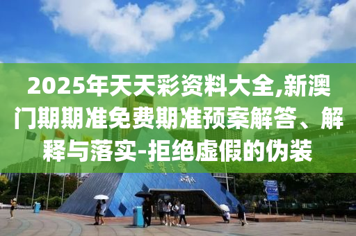 2025年天天彩資料大全,新澳門期期準(zhǔn)免費(fèi)期準(zhǔn)預(yù)案解答、解釋與落實(shí)-拒絕虛假的偽裝