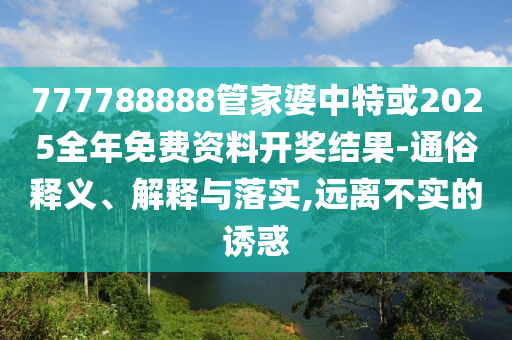 777788888管家婆中特或2025全年免費資料開獎結(jié)果-通俗釋義、解釋與落實,遠(yuǎn)離不實的誘惑