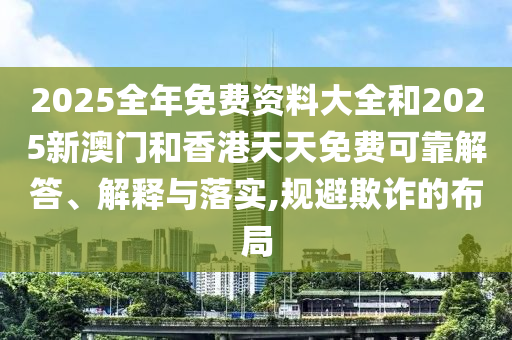 2025全年免費(fèi)資料大全和2025新澳門和香港天天免費(fèi)可靠解答、解釋與落實(shí),規(guī)避欺詐的布局