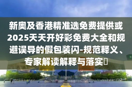 新奧及香港精準(zhǔn)選免費(fèi)提供或2025天天開好彩免費(fèi)大全和規(guī)避誤導(dǎo)的假包裝閃-規(guī)范釋義、專家解讀解釋與落實(shí)?
