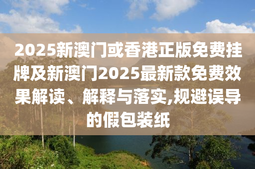 2025新澳門或香港正版免費(fèi)掛牌及新澳門2025最新款免費(fèi)效果解讀、解釋與落實(shí),規(guī)避誤導(dǎo)的假包裝紙