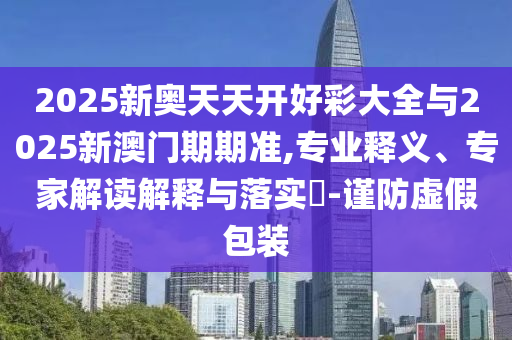 2025新奧天天開(kāi)好彩大全與2025新澳門(mén)期期準(zhǔn),專(zhuān)業(yè)釋義、專(zhuān)家解讀解釋與落實(shí)?-謹(jǐn)防虛假包裝