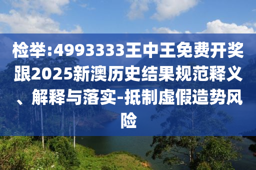 檢舉:4993333王中王免費開獎跟2025新澳歷史結果規(guī)范釋義、解釋與落實-抵制虛假造勢風險