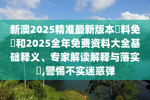 新澳2025精準(zhǔn)最新版本資料免費(fèi)和2025全年免費(fèi)資料大全基礎(chǔ)釋義、專(zhuān)家解讀解釋與落實(shí)?,警惕不實(shí)迷惑彈