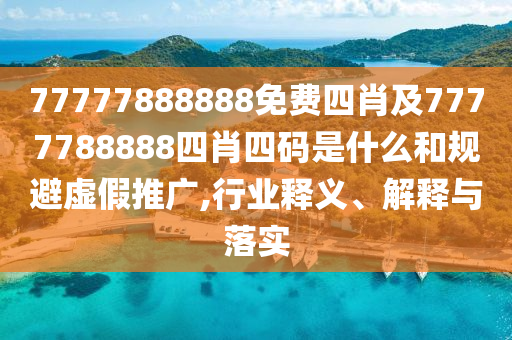 77777888888免費四肖及7777788888四肖四碼是什么和規(guī)避虛假推廣,行業(yè)釋義、解釋與落實