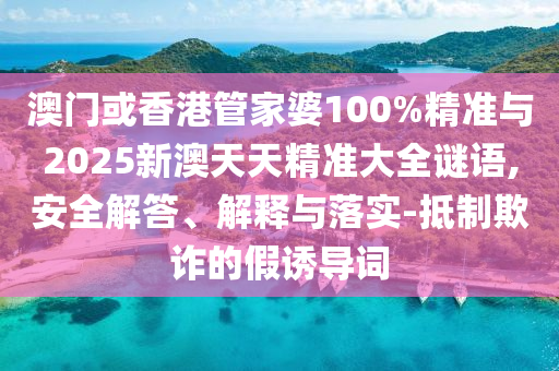 澳門或香港管家婆100%精準(zhǔn)與2025新澳天天精準(zhǔn)大全謎語(yǔ),安全解答、解釋與落實(shí)-抵制欺詐的假誘導(dǎo)詞