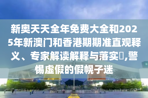 新奧天天全年免費(fèi)大全和2025年新澳門和香港期期準(zhǔn)直觀釋義、專家解讀解釋與落實(shí)?,警惕虛假的假幌子迷