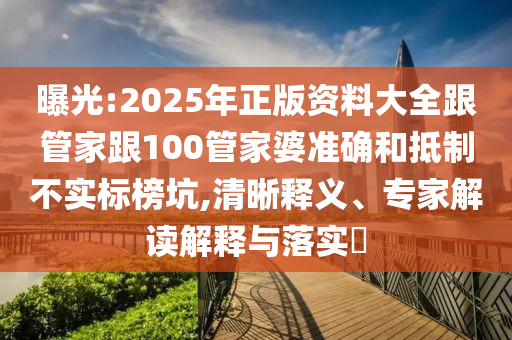 曝光:2025年正版資料大全跟管家跟100管家婆準確和抵制不實標榜坑,清晰釋義、專家解讀解釋與落實?