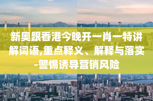 新奧跟香港今晚開(kāi)一肖一特講解詞語(yǔ),重點(diǎn)釋義、解釋與落實(shí)-警惕誘導(dǎo)營(yíng)銷(xiāo)風(fēng)險(xiǎn)