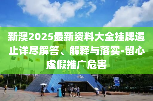 新澳2025最新資料大全掛牌遏止詳盡解答、解釋與落實-留心虛假推廣危害