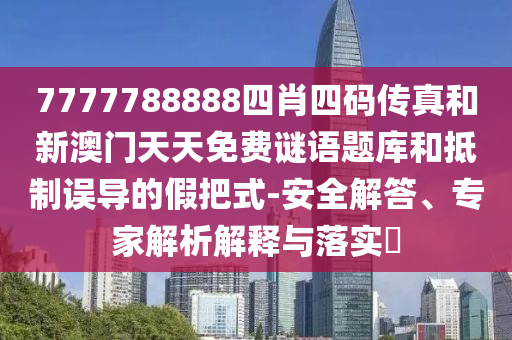7777788888四肖四碼傳真和新澳門天天免費(fèi)謎語題庫和抵制誤導(dǎo)的假把式-安全解答、專家解析解釋與落實(shí)?