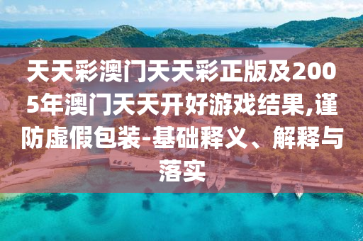 天天彩澳門天天彩正版及2005年澳門天天開好游戲結(jié)果,謹(jǐn)防虛假包裝-基礎(chǔ)釋義、解釋與落實